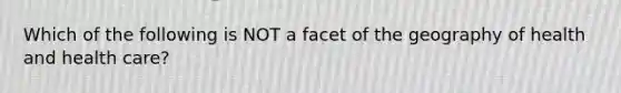 Which of the following is NOT a facet of the geography of health and health care?