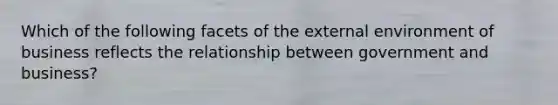 Which of the following facets of the external environment of business reflects the relationship between government and​ business?