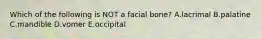 Which of the following is NOT a facial bone? A.lacrimal B.palatine C.mandible D.vomer E.occipital