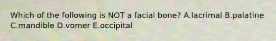 Which of the following is NOT a facial bone? A.lacrimal B.palatine C.mandible D.vomer E.occipital