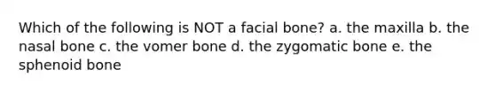 Which of the following is NOT a facial bone? a. the maxilla b. the nasal bone c. the vomer bone d. the zygomatic bone e. the sphenoid bone