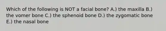 Which of the following is NOT a facial bone? A.) the maxilla B.) the vomer bone C.) the sphenoid bone D.) the zygomatic bone E.) the nasal bone