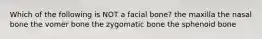 Which of the following is NOT a facial bone? the maxilla the nasal bone the vomer bone the zygomatic bone the sphenoid bone