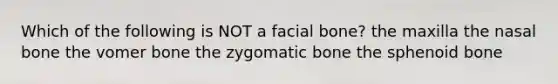 Which of the following is NOT a facial bone? the maxilla the nasal bone the vomer bone the zygomatic bone the sphenoid bone