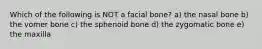 Which of the following is NOT a facial bone? a) the nasal bone b) the vomer bone c) the sphenoid bone d) the zygomatic bone e) the maxilla