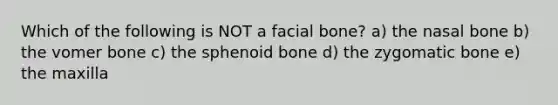 Which of the following is NOT a facial bone? a) the nasal bone b) the vomer bone c) the sphenoid bone d) the zygomatic bone e) the maxilla