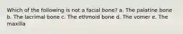 Which of the following is not a facial bone? a. The palatine bone b. The lacrimal bone c. The ethmoid bone d. The vomer e. The maxilla