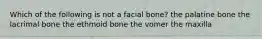 Which of the following is not a facial bone? the palatine bone the lacrimal bone the ethmoid bone the vomer the maxilla