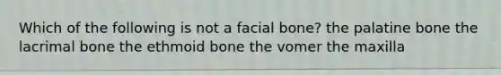 Which of the following is not a facial bone? the palatine bone the lacrimal bone the ethmoid bone the vomer the maxilla