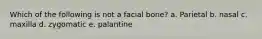 Which of the following is not a facial bone? a. Parietal b. nasal c. maxilla d. zygomatic e. palantine