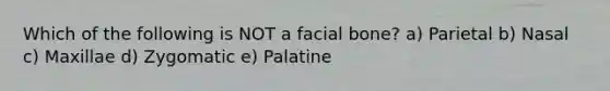 Which of the following is NOT a facial bone? a) Parietal b) Nasal c) Maxillae d) Zygomatic e) Palatine