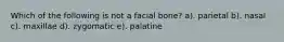 Which of the following is not a facial bone? a). parietal b). nasal c). maxillae d). zygomatic e). palatine