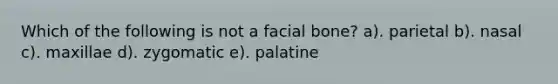 Which of the following is not a facial bone? a). parietal b). nasal c). maxillae d). zygomatic e). palatine