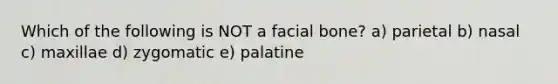 Which of the following is NOT a facial bone? a) parietal b) nasal c) maxillae d) zygomatic e) palatine