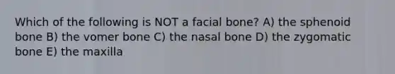 Which of the following is NOT a facial bone? A) the sphenoid bone B) the vomer bone C) the nasal bone D) the zygomatic bone E) the maxilla