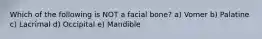 Which of the following is NOT a facial bone? a) Vomer b) Palatine c) Lacrimal d) Occipital e) Mandible