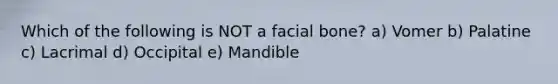 Which of the following is NOT a facial bone? a) Vomer b) Palatine c) Lacrimal d) Occipital e) Mandible