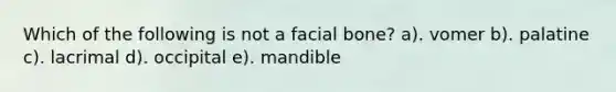 Which of the following is not a facial bone? a). vomer b). palatine c). lacrimal d). occipital e). mandible