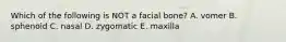 Which of the following is NOT a facial bone? A. vomer B. sphenoid C. nasal D. zygomatic E. maxilla