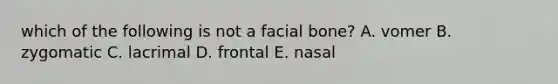 which of the following is not a facial bone? A. vomer B. zygomatic C. lacrimal D. frontal E. nasal