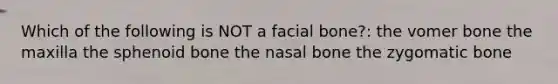 Which of the following is NOT a facial bone?: the vomer bone the maxilla the sphenoid bone the nasal bone the zygomatic bone