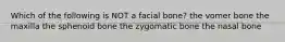 Which of the following is NOT a facial bone? the vomer bone the maxilla the sphenoid bone the zygomatic bone the nasal bone