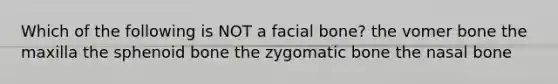 Which of the following is NOT a facial bone? the vomer bone the maxilla the sphenoid bone the zygomatic bone the nasal bone