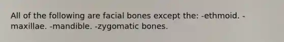 All of the following are facial bones except the: -ethmoid. -maxillae. -mandible. -zygomatic bones.