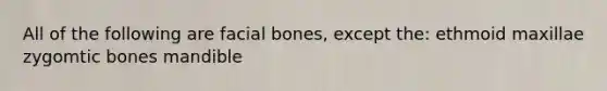 All of the following are facial bones, except the: ethmoid maxillae zygomtic bones mandible