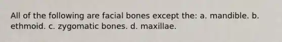 All of the following are facial bones except the: a. mandible. b. ethmoid. c. zygomatic bones. d. maxillae.