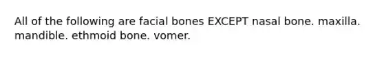 All of the following are facial bones EXCEPT nasal bone. maxilla. mandible. ethmoid bone. vomer.