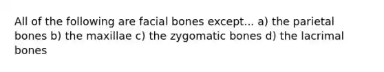 All of the following are facial bones except... a) the parietal bones b) the maxillae c) the zygomatic bones d) the lacrimal bones