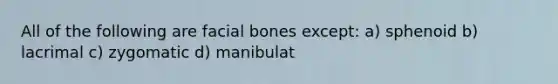 All of the following are facial bones except: a) sphenoid b) lacrimal c) zygomatic d) manibulat