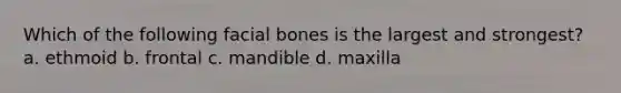 Which of the following facial bones is the largest and strongest? a. ethmoid b. frontal c. mandible d. maxilla