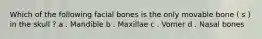 Which of the following facial bones is the only movable bone ( s ) in the skull ? a . Mandible b . Maxillae c . Vomer d . Nasal bones