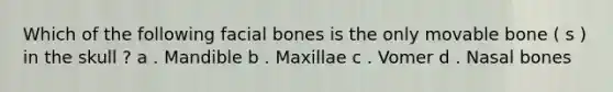 Which of the following facial bones is the only movable bone ( s ) in the skull ? a . Mandible b . Maxillae c . Vomer d . Nasal bones