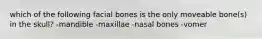 which of the following facial bones is the only moveable bone(s) in the skull? -mandible -maxillae -nasal bones -vomer