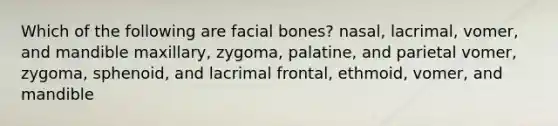 Which of the following are facial bones? nasal, lacrimal, vomer, and mandible maxillary, zygoma, palatine, and parietal vomer, zygoma, sphenoid, and lacrimal frontal, ethmoid, vomer, and mandible