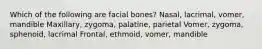 Which of the following are facial bones? Nasal, lacrimal, vomer, mandible Maxillary, zygoma, palatine, parietal Vomer, zygoma, sphenoid, lacrimal Frontal, ethmoid, vomer, mandible