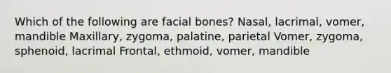 Which of the following are facial bones? Nasal, lacrimal, vomer, mandible Maxillary, zygoma, palatine, parietal Vomer, zygoma, sphenoid, lacrimal Frontal, ethmoid, vomer, mandible