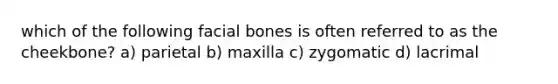 which of the following facial bones is often referred to as the cheekbone? a) parietal b) maxilla c) zygomatic d) lacrimal