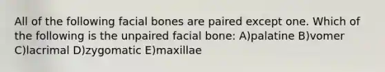 All of the following facial bones are paired except one. Which of the following is the unpaired facial bone: A)palatine B)vomer C)lacrimal D)zygomatic E)maxillae