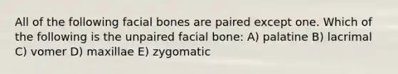 All of the following facial bones are paired except one. Which of the following is the unpaired facial bone: A) palatine B) lacrimal C) vomer D) maxillae E) zygomatic