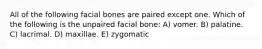 All of the following facial bones are paired except one. Which of the following is the unpaired facial bone: A) vomer. B) palatine. C) lacrimal. D) maxillae. E) zygomatic