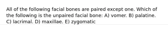 All of the following facial bones are paired except one. Which of the following is the unpaired facial bone: A) vomer. B) palatine. C) lacrimal. D) maxillae. E) zygomatic