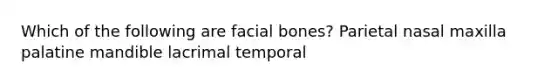 Which of the following are facial bones? Parietal nasal maxilla palatine mandible lacrimal temporal