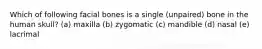 Which of following facial bones is a single (unpaired) bone in the human skull? (a) maxilla (b) zygomatic (c) mandible (d) nasal (e) lacrimal