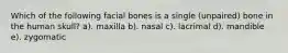 Which of the following facial bones is a single (unpaired) bone in the human skull? a). maxilla b). nasal c). lacrimal d). mandible e). zygomatic