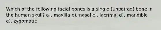 Which of the following facial bones is a single (unpaired) bone in the human skull? a). maxilla b). nasal c). lacrimal d). mandible e). zygomatic