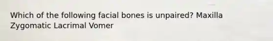 Which of the following facial bones is unpaired? Maxilla Zygomatic Lacrimal Vomer